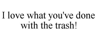 I LOVE WHAT YOU'VE DONE WITH THE TRASH!