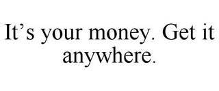 IT'S YOUR MONEY. GET IT ANYWHERE.