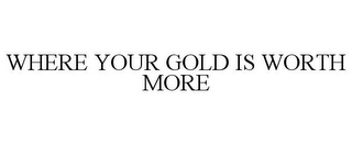 WHERE YOUR GOLD IS WORTH MORE