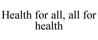 HEALTH FOR ALL, ALL FOR HEALTH