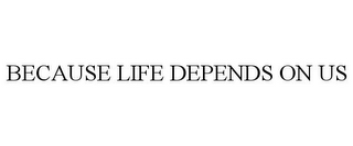 BECAUSE LIFE DEPENDS ON US