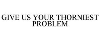 GIVE US YOUR THORNIEST PROBLEM