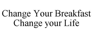 CHANGE YOUR BREAKFAST CHANGE YOUR LIFE