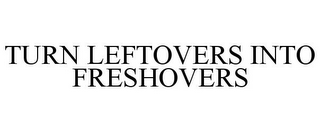 TURN LEFTOVERS INTO FRESHOVERS