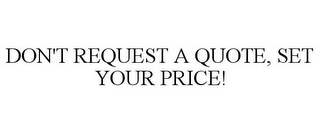 DON'T REQUEST A QUOTE, SET YOUR PRICE!