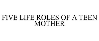 FIVE LIFE ROLES OF A TEEN MOTHER