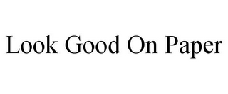 LOOK GOOD ON PAPER