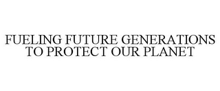 FUELING FUTURE GENERATIONS TO PROTECT OUR PLANET