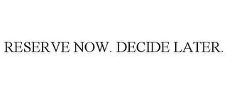 RESERVE NOW. DECIDE LATER.