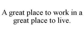 A GREAT PLACE TO WORK IN A GREAT PLACE TO LIVE.