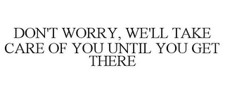 DON'T WORRY, WE'LL TAKE CARE OF YOU UNTIL YOU GET THERE