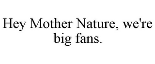 HEY MOTHER NATURE, WE'RE BIG FANS.