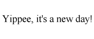 YIPPEE, IT'S A NEW DAY!