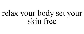 RELAX YOUR BODY SET YOUR SKIN FREE