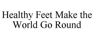 HEALTHY FEET MAKE THE WORLD GO ROUND