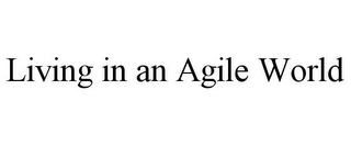 LIVING IN AN AGILE WORLD