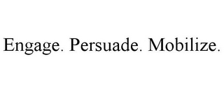 ENGAGE. PERSUADE. MOBILIZE.