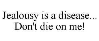 JEALOUSY IS A DISEASE... DON'T DIE ON ME!