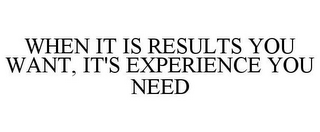 WHEN IT IS RESULTS YOU WANT, IT'S EXPERIENCE YOU NEED