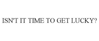 ISN'T IT TIME TO GET LUCKY?