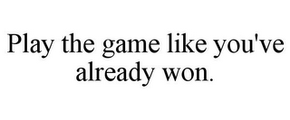 PLAY THE GAME LIKE YOU'VE ALREADY WON.