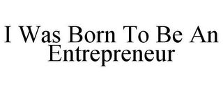 I WAS BORN TO BE AN ENTREPRENEUR