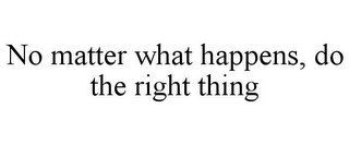 NO MATTER WHAT HAPPENS, DO THE RIGHT THING