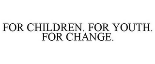 FOR CHILDREN. FOR YOUTH. FOR CHANGE.