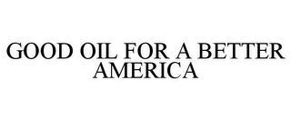 GOOD OIL FOR A BETTER AMERICA