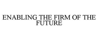 ENABLING THE FIRM OF THE FUTURE