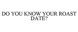 DO YOU KNOW YOUR ROAST DATE?