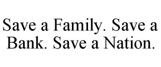 SAVE A FAMILY. SAVE A BANK. SAVE A NATION.