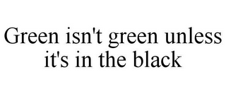 GREEN ISN'T GREEN UNLESS IT'S IN THE BLACK