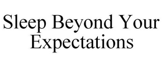 SLEEP BEYOND YOUR EXPECTATIONS