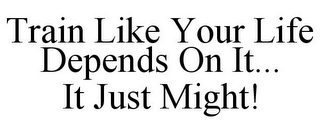 TRAIN LIKE YOUR LIFE DEPENDS ON IT... IT JUST MIGHT!