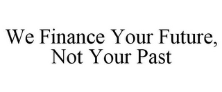 WE FINANCE YOUR FUTURE, NOT YOUR PAST