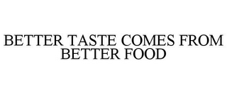 BETTER TASTE COMES FROM BETTER FOOD