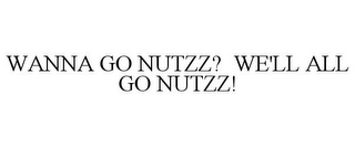 WANNA GO NUTZZ? WE'LL ALL GO NUTZZ!