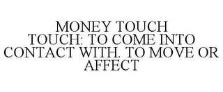 MONEY TOUCH TOUCH: TO COME INTO CONTACT WITH. TO MOVE OR AFFECT