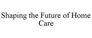 SHAPING THE FUTURE OF HOME CARE