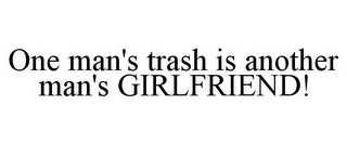 ONE MAN'S TRASH IS ANOTHER MAN'S GIRLFRIEND!