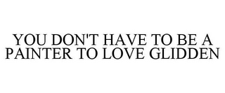 YOU DON'T HAVE TO BE A PAINTER TO LOVE GLIDDEN