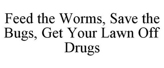 FEED THE WORMS, SAVE THE BUGS, GET YOUR LAWN OFF DRUGS