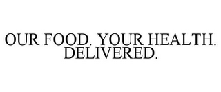 OUR FOOD. YOUR HEALTH. DELIVERED.