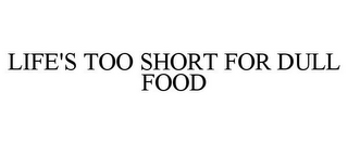 LIFE'S TOO SHORT FOR DULL FOOD