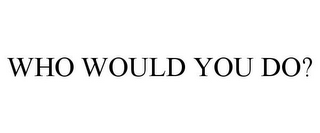 WHO WOULD YOU DO?