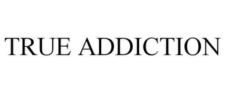 TRUE ADDICTION