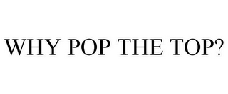 WHY POP THE TOP?