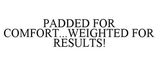 PADDED FOR COMFORT...WEIGHTED FOR RESULTS!