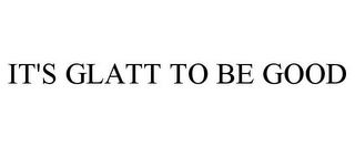 IT'S GLATT TO BE GOOD